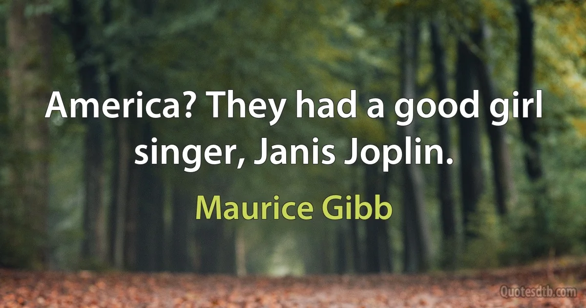 America? They had a good girl singer, Janis Joplin. (Maurice Gibb)