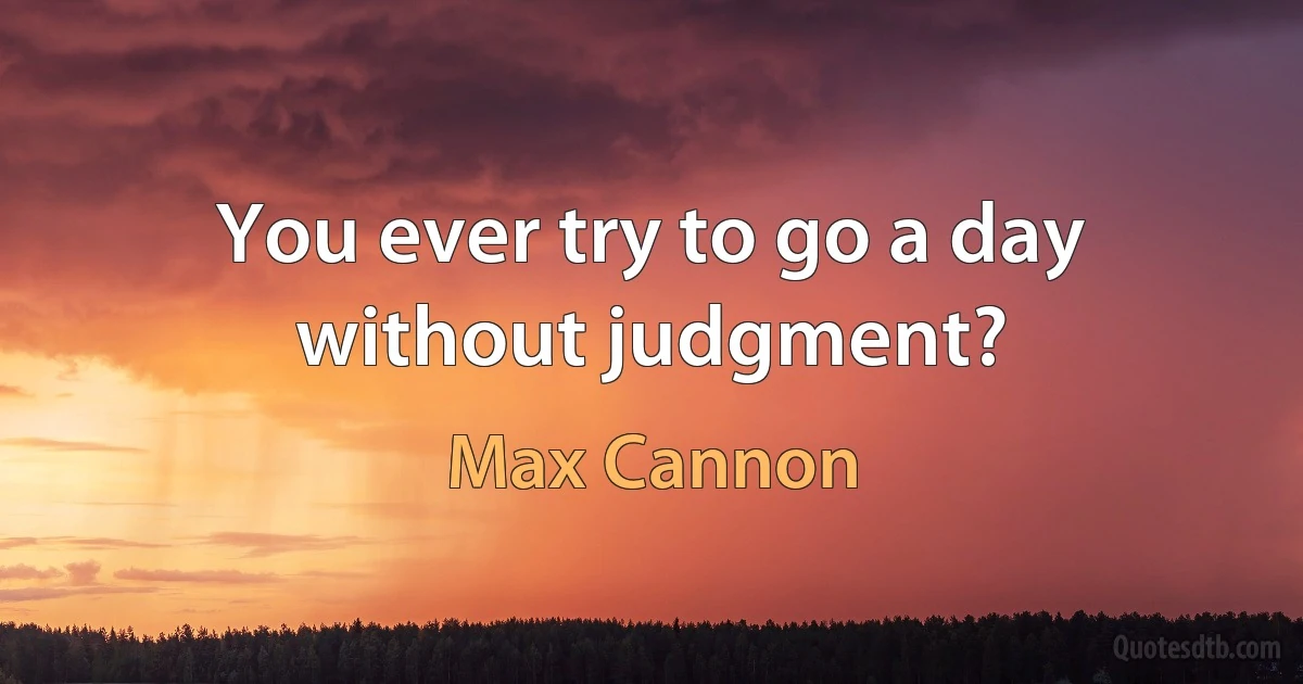 You ever try to go a day without judgment? (Max Cannon)