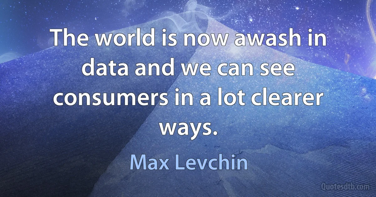 The world is now awash in data and we can see consumers in a lot clearer ways. (Max Levchin)