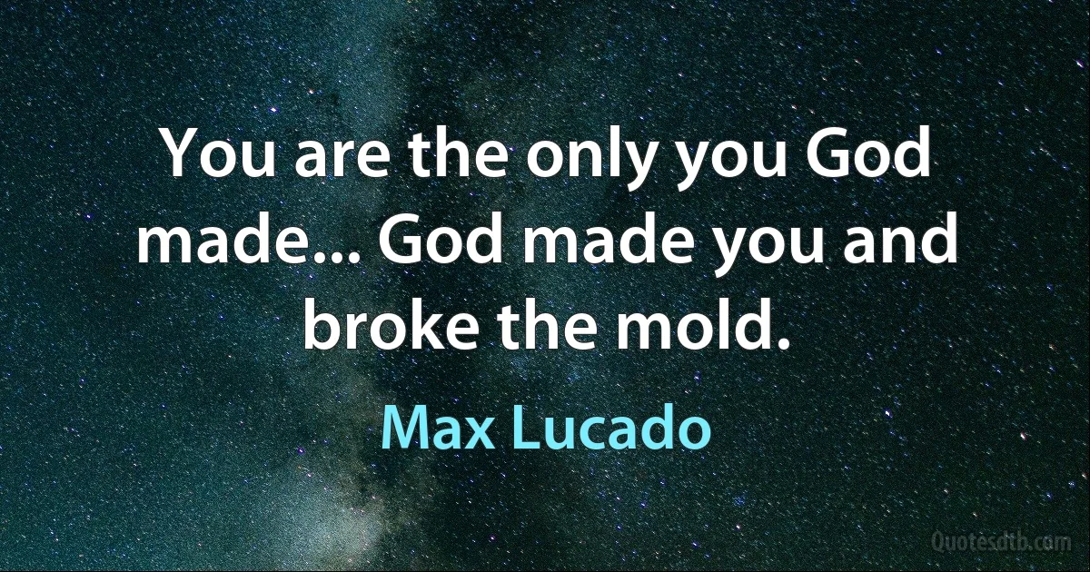 You are the only you God made... God made you and broke the mold. (Max Lucado)