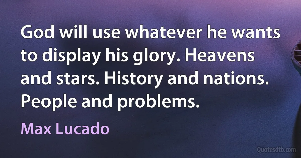 God will use whatever he wants to display his glory. Heavens and stars. History and nations. People and problems. (Max Lucado)