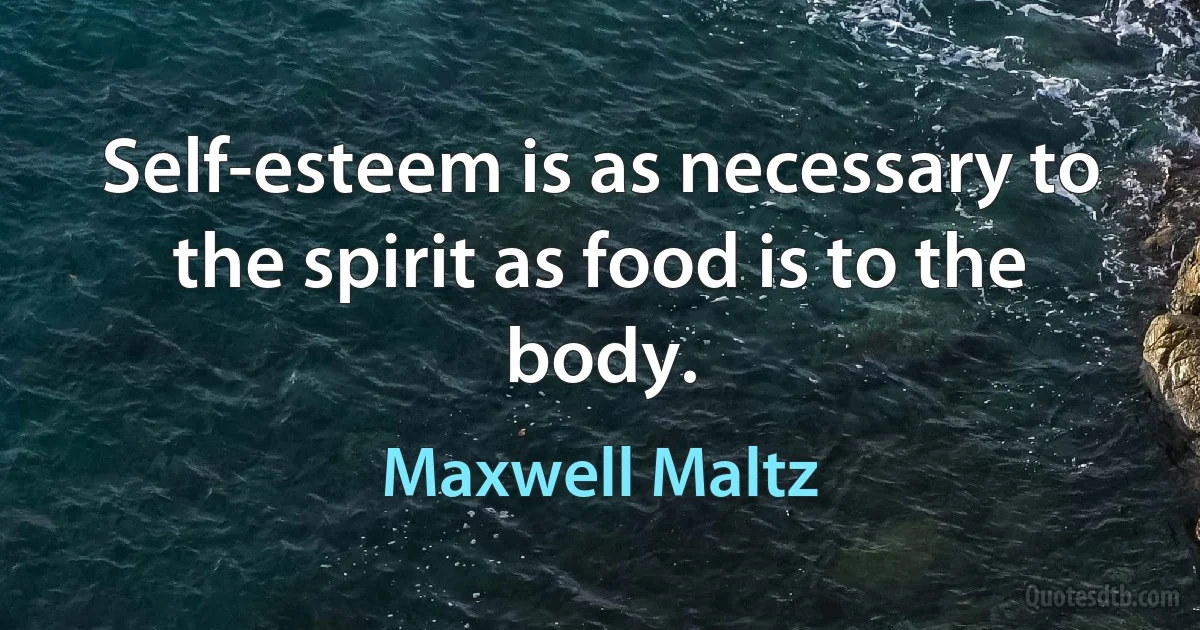 Self-esteem is as necessary to the spirit as food is to the body. (Maxwell Maltz)