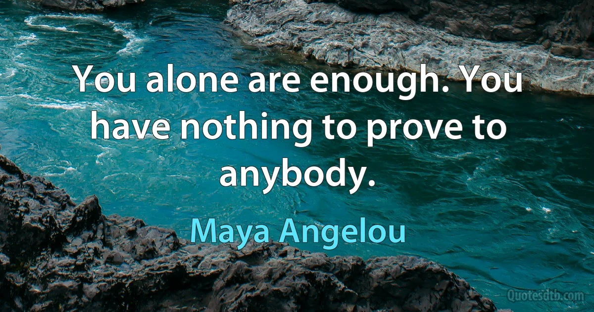 You alone are enough. You have nothing to prove to anybody. (Maya Angelou)