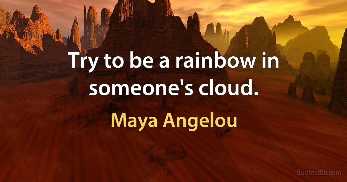 Try to be a rainbow in someone's cloud. (Maya Angelou)