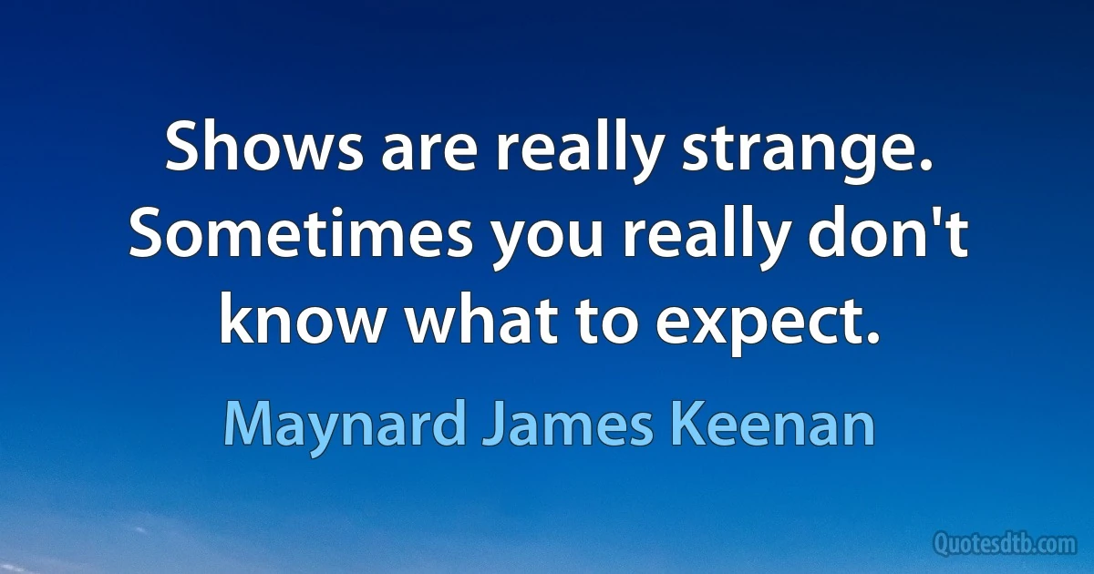 Shows are really strange. Sometimes you really don't know what to expect. (Maynard James Keenan)