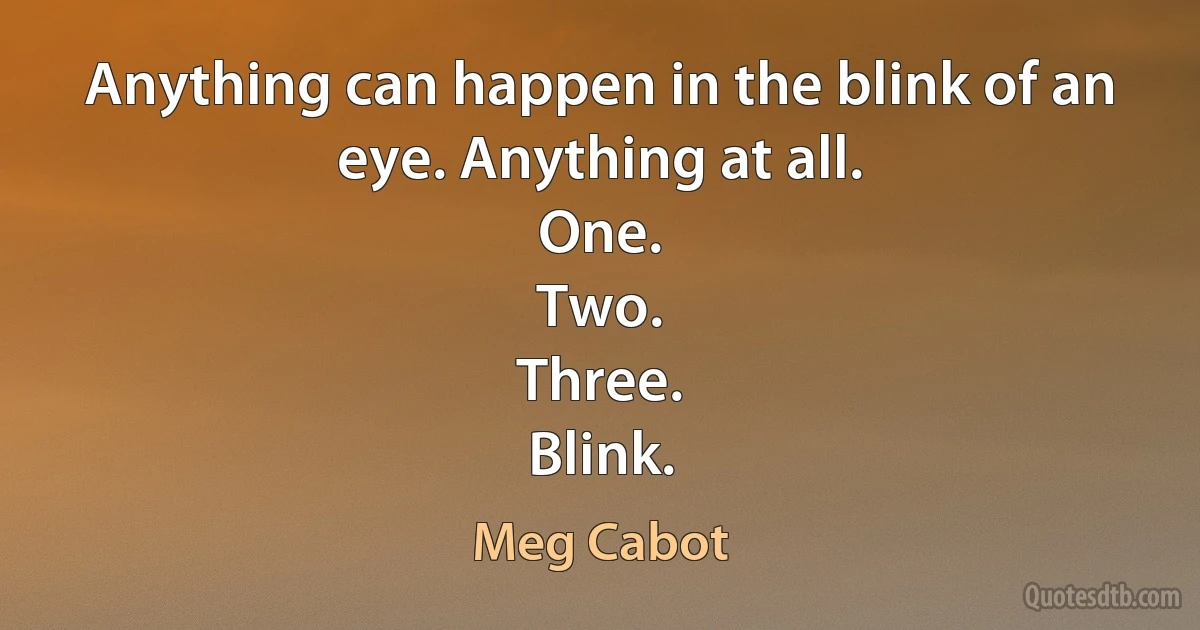 Anything can happen in the blink of an eye. Anything at all.
One.
Two.
Three.
Blink. (Meg Cabot)