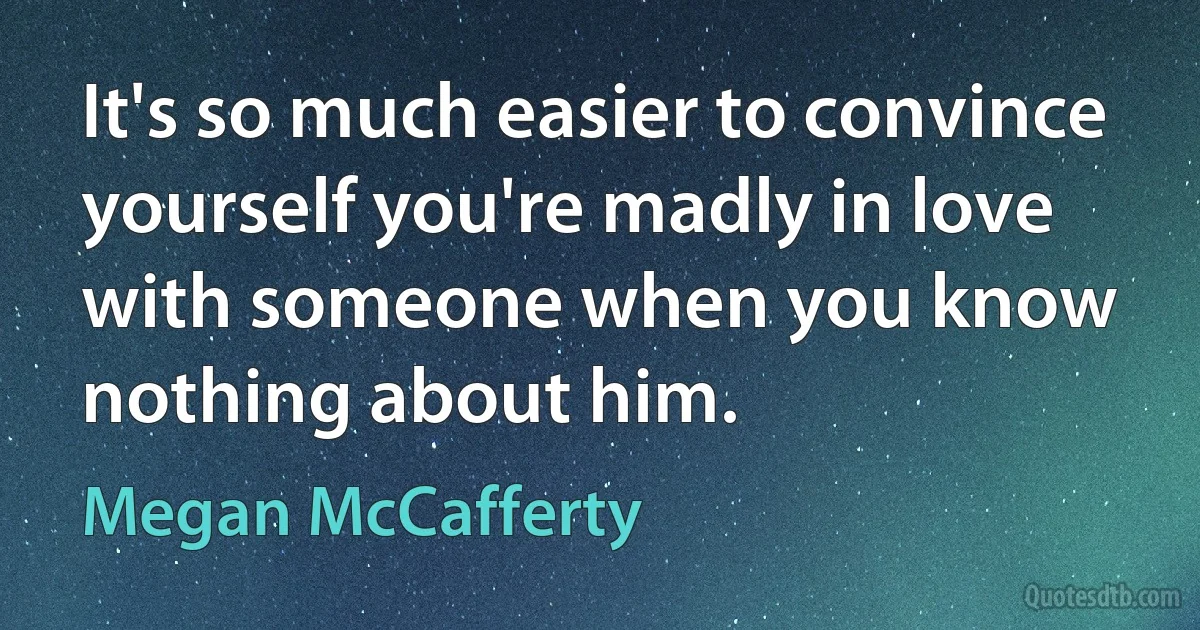 It's so much easier to convince yourself you're madly in love with someone when you know nothing about him. (Megan McCafferty)