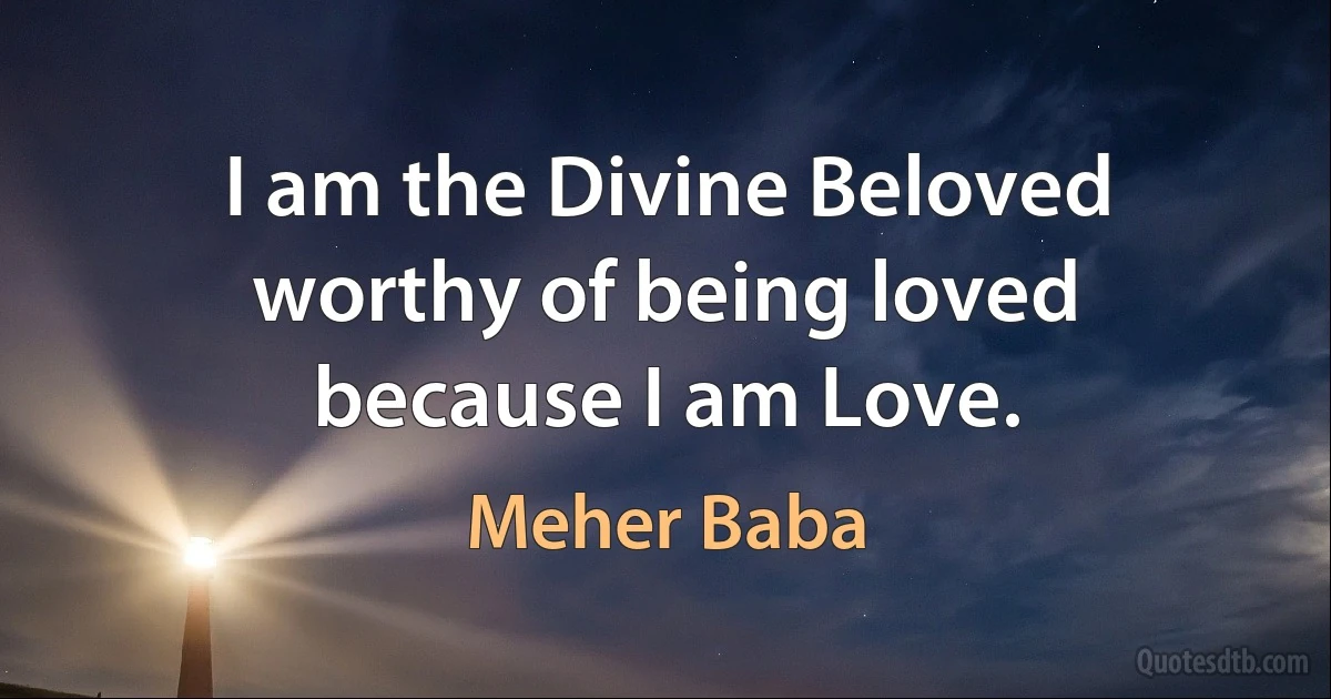 I am the Divine Beloved worthy of being loved because I am Love. (Meher Baba)