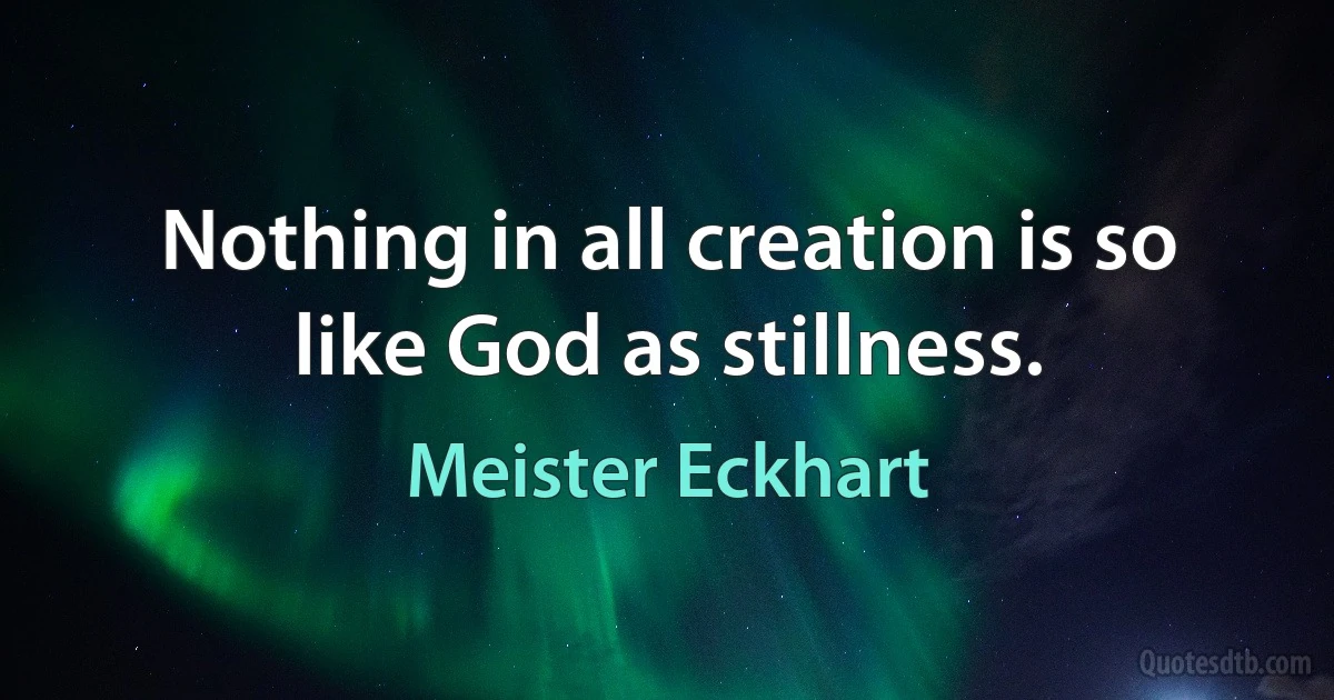 Nothing in all creation is so like God as stillness. (Meister Eckhart)