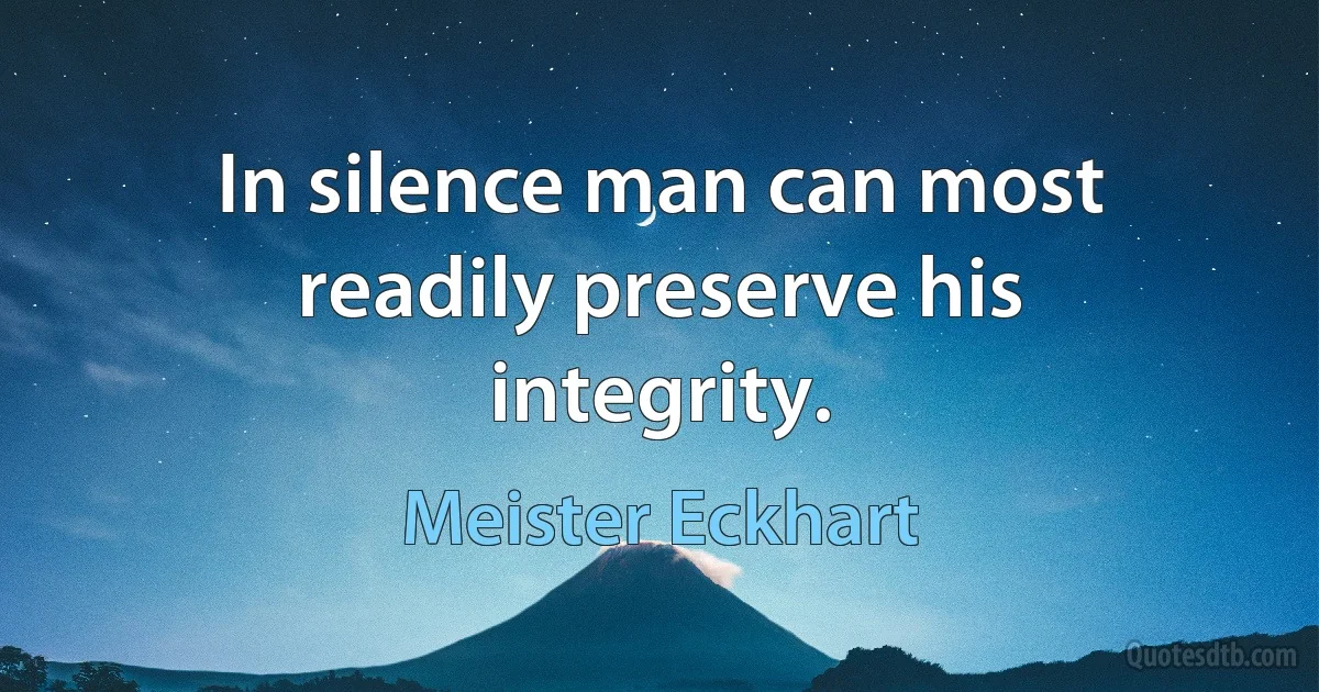 In silence man can most readily preserve his integrity. (Meister Eckhart)