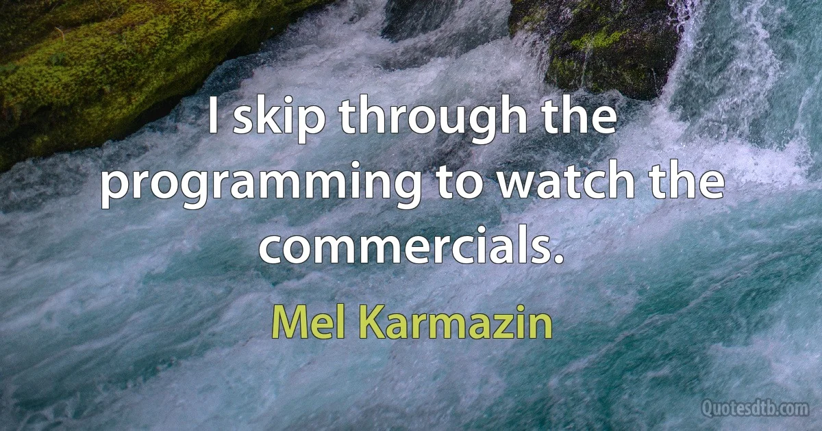 I skip through the programming to watch the commercials. (Mel Karmazin)