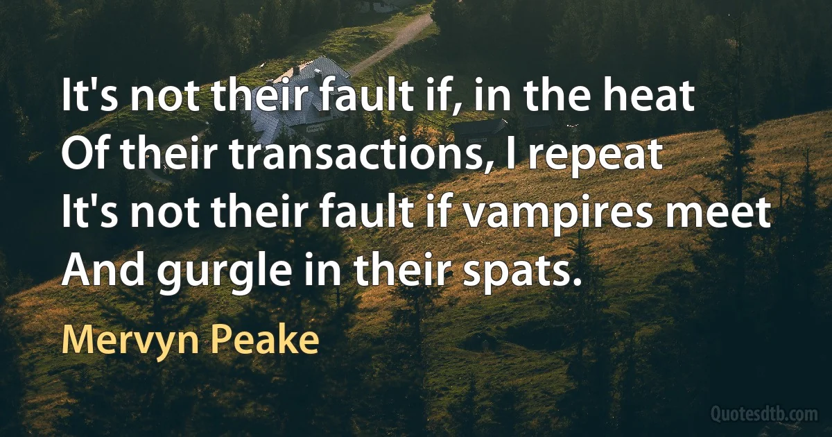 It's not their fault if, in the heat
Of their transactions, I repeat
It's not their fault if vampires meet
And gurgle in their spats. (Mervyn Peake)