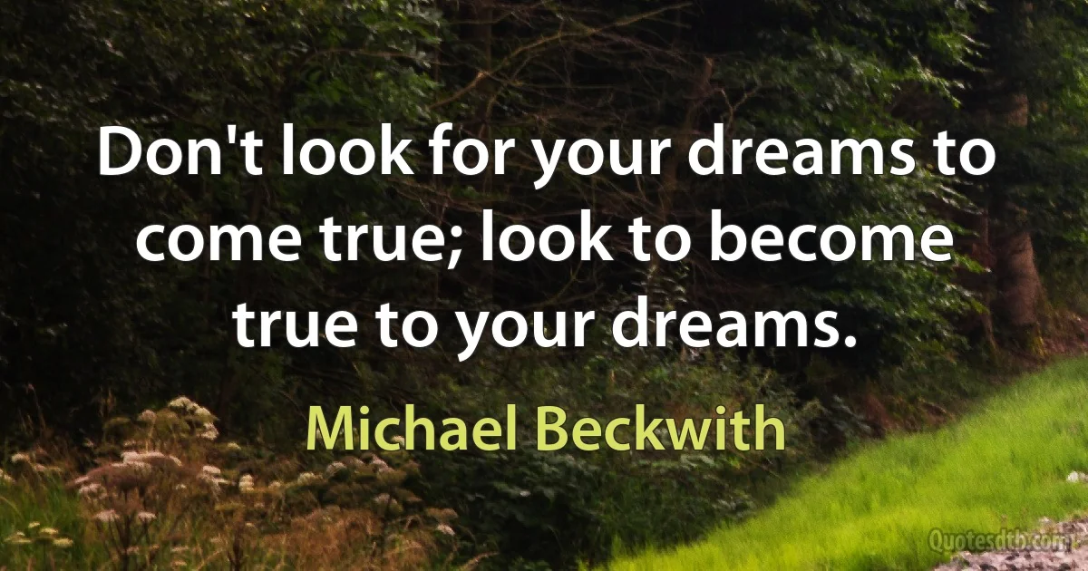 Don't look for your dreams to come true; look to become true to your dreams. (Michael Beckwith)