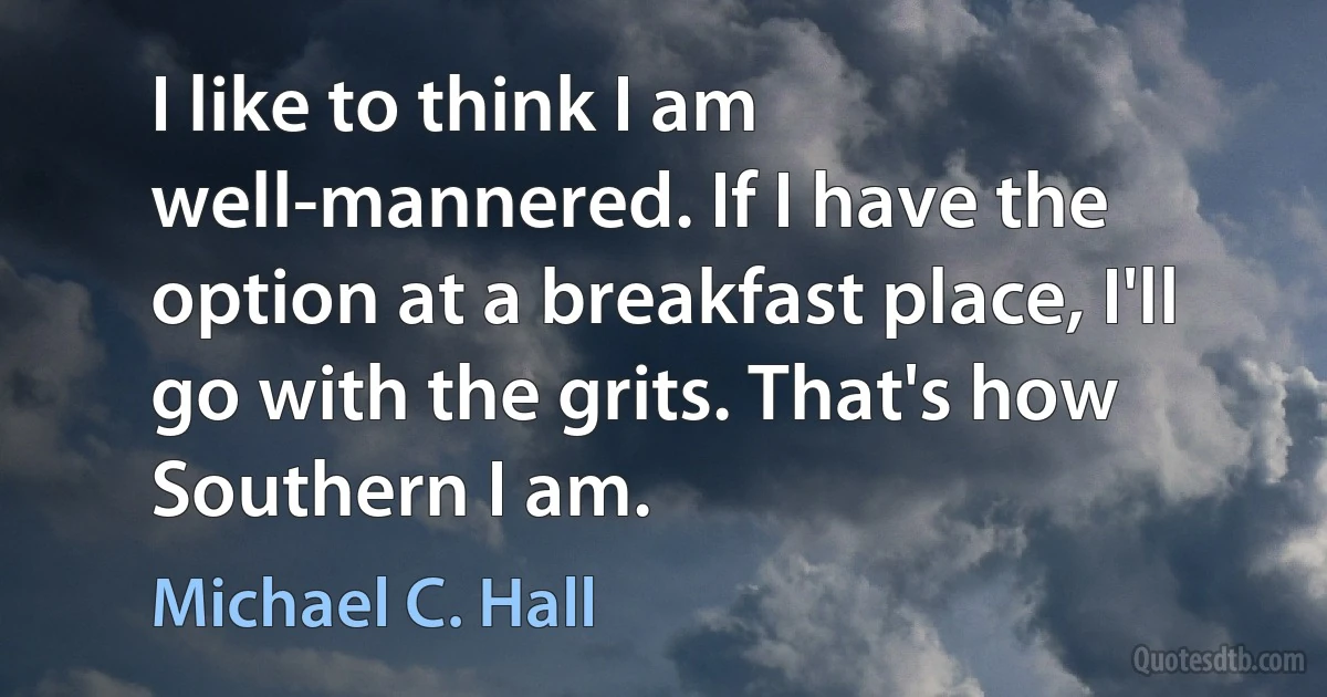 I like to think I am well-mannered. If I have the option at a breakfast place, I'll go with the grits. That's how Southern I am. (Michael C. Hall)