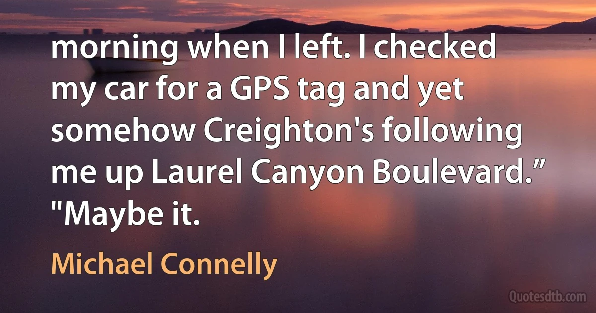 morning when I left. I checked my car for a GPS tag and yet somehow Creighton's following me up Laurel Canyon Boulevard.” "Maybe it. (Michael Connelly)