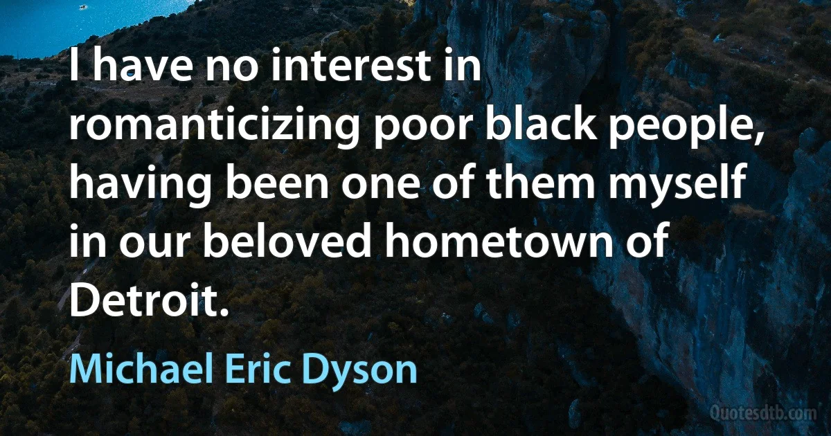 I have no interest in romanticizing poor black people, having been one of them myself in our beloved hometown of Detroit. (Michael Eric Dyson)