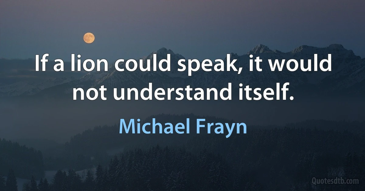 If a lion could speak, it would not understand itself. (Michael Frayn)