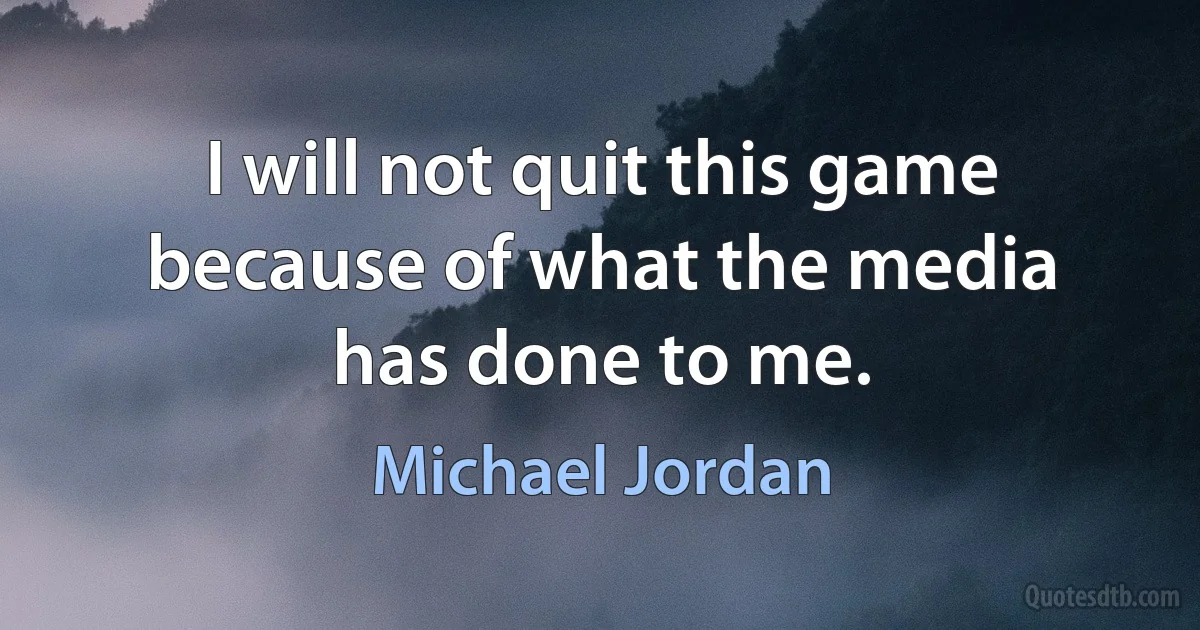 I will not quit this game because of what the media has done to me. (Michael Jordan)