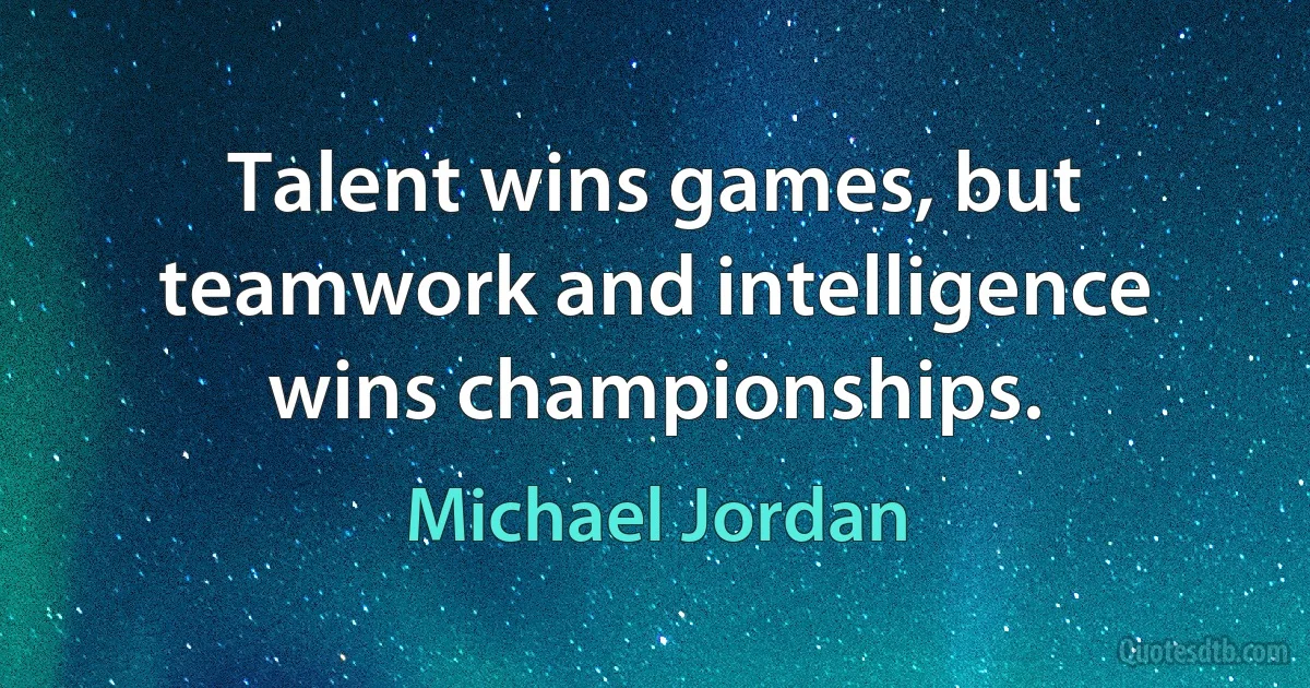 Talent wins games, but teamwork and intelligence wins championships. (Michael Jordan)