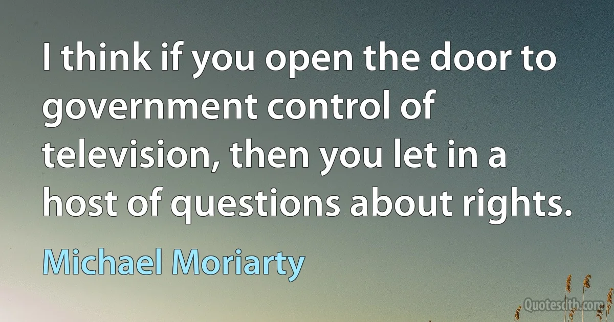 I think if you open the door to government control of television, then you let in a host of questions about rights. (Michael Moriarty)