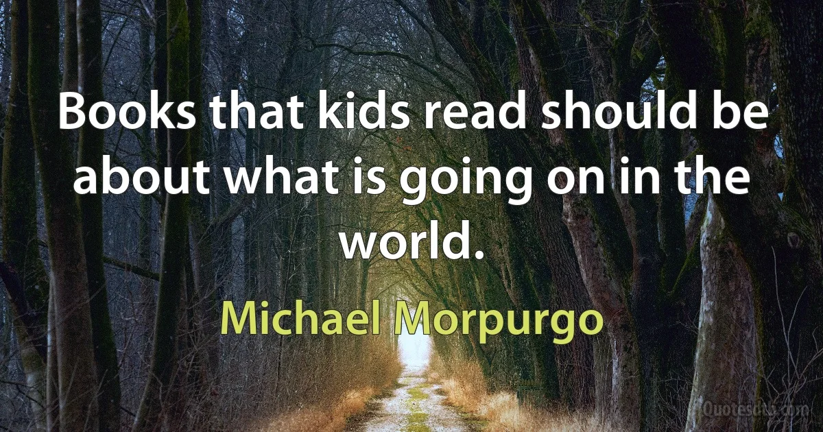 Books that kids read should be about what is going on in the world. (Michael Morpurgo)