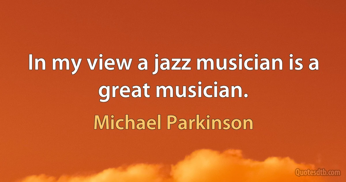 In my view a jazz musician is a great musician. (Michael Parkinson)