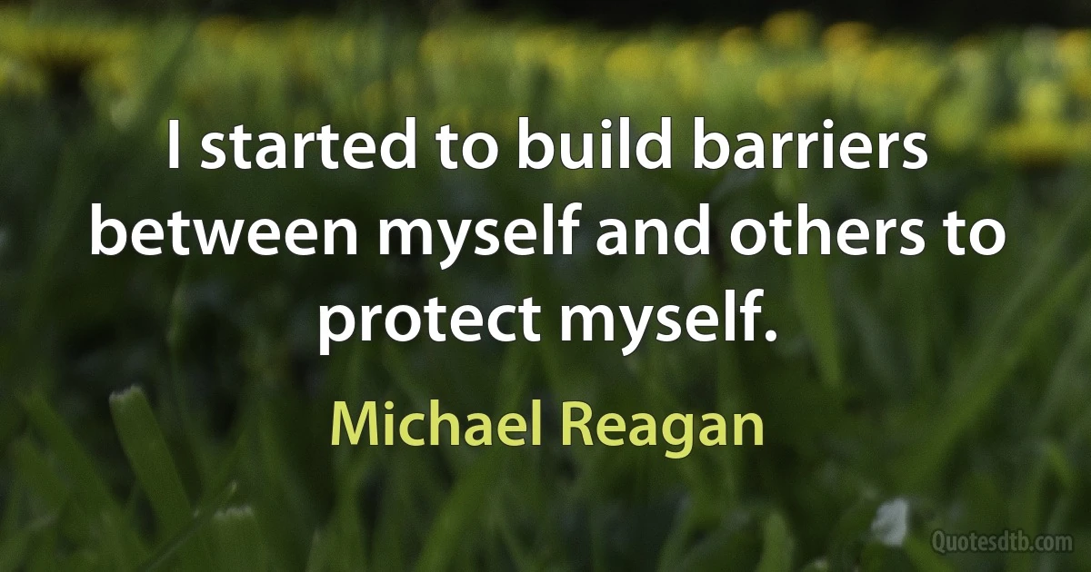 I started to build barriers between myself and others to protect myself. (Michael Reagan)