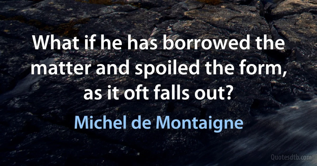 What if he has borrowed the matter and spoiled the form, as it oft falls out? (Michel de Montaigne)