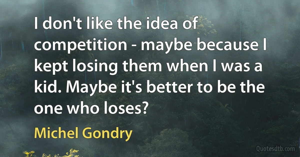 I don't like the idea of competition - maybe because I kept losing them when I was a kid. Maybe it's better to be the one who loses? (Michel Gondry)