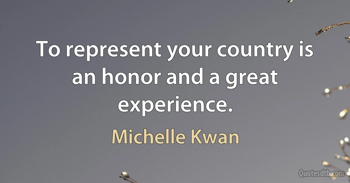 To represent your country is an honor and a great experience. (Michelle Kwan)