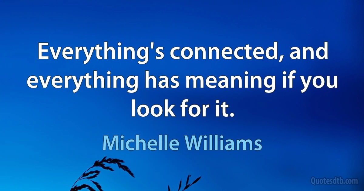 Everything's connected, and everything has meaning if you look for it. (Michelle Williams)