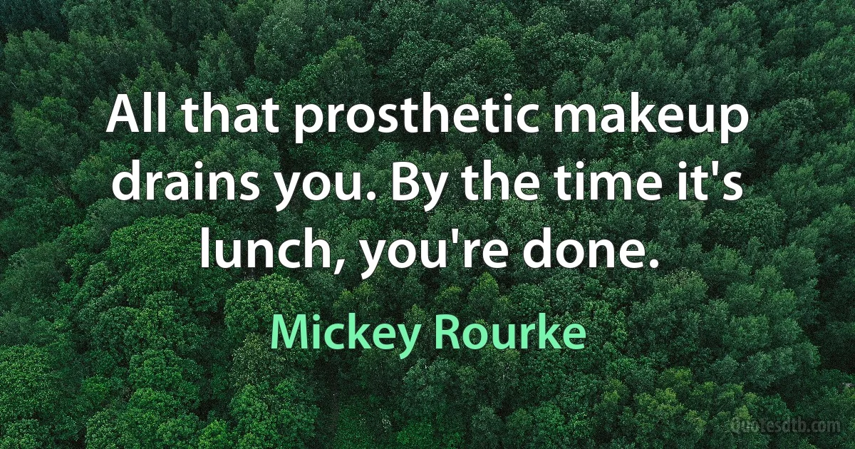 All that prosthetic makeup drains you. By the time it's lunch, you're done. (Mickey Rourke)