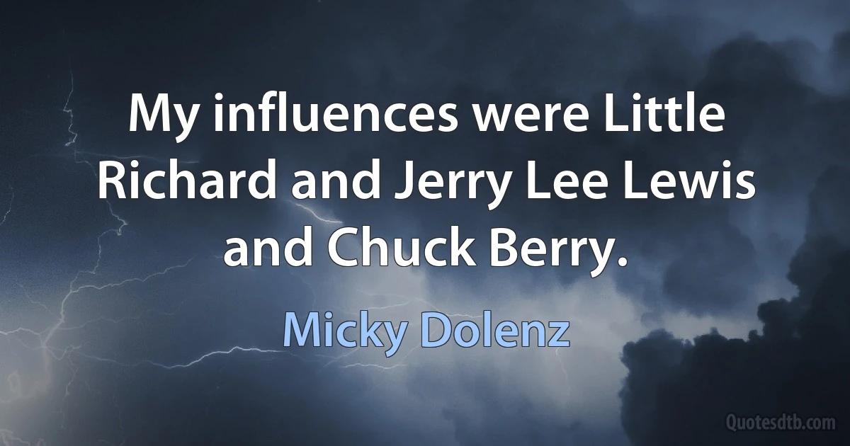 My influences were Little Richard and Jerry Lee Lewis and Chuck Berry. (Micky Dolenz)