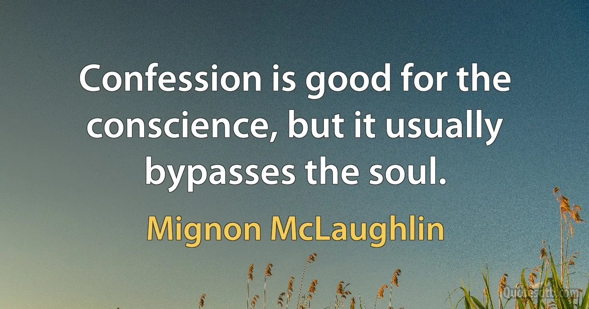 Confession is good for the conscience, but it usually bypasses the soul. (Mignon McLaughlin)