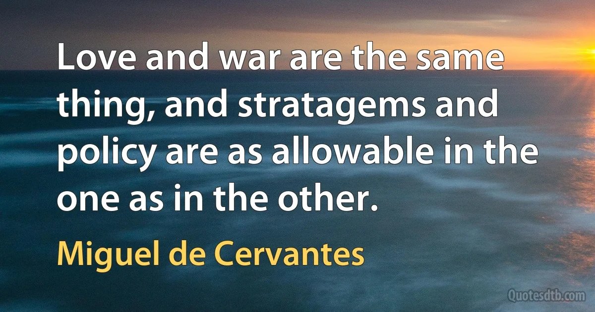 Love and war are the same thing, and stratagems and policy are as allowable in the one as in the other. (Miguel de Cervantes)