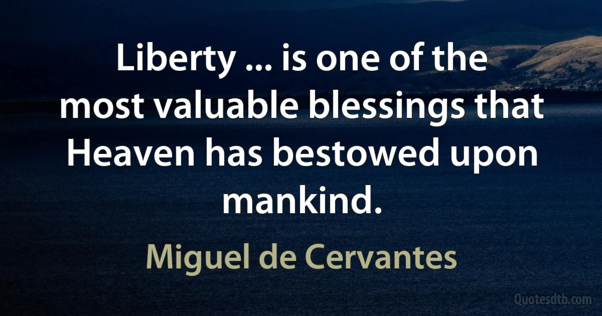 Liberty ... is one of the most valuable blessings that Heaven has bestowed upon mankind. (Miguel de Cervantes)