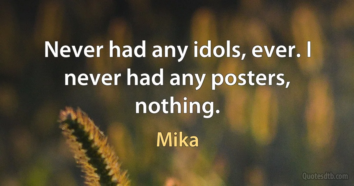 Never had any idols, ever. I never had any posters, nothing. (Mika)