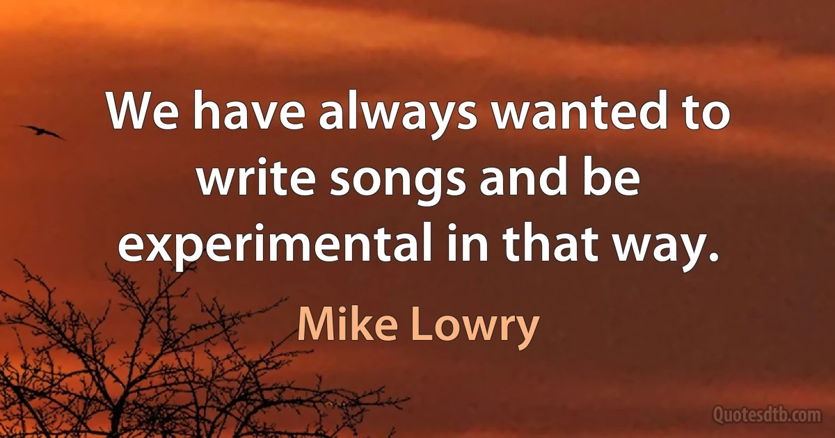 We have always wanted to write songs and be experimental in that way. (Mike Lowry)