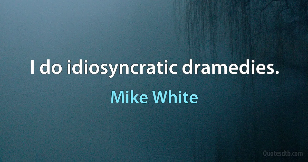 I do idiosyncratic dramedies. (Mike White)