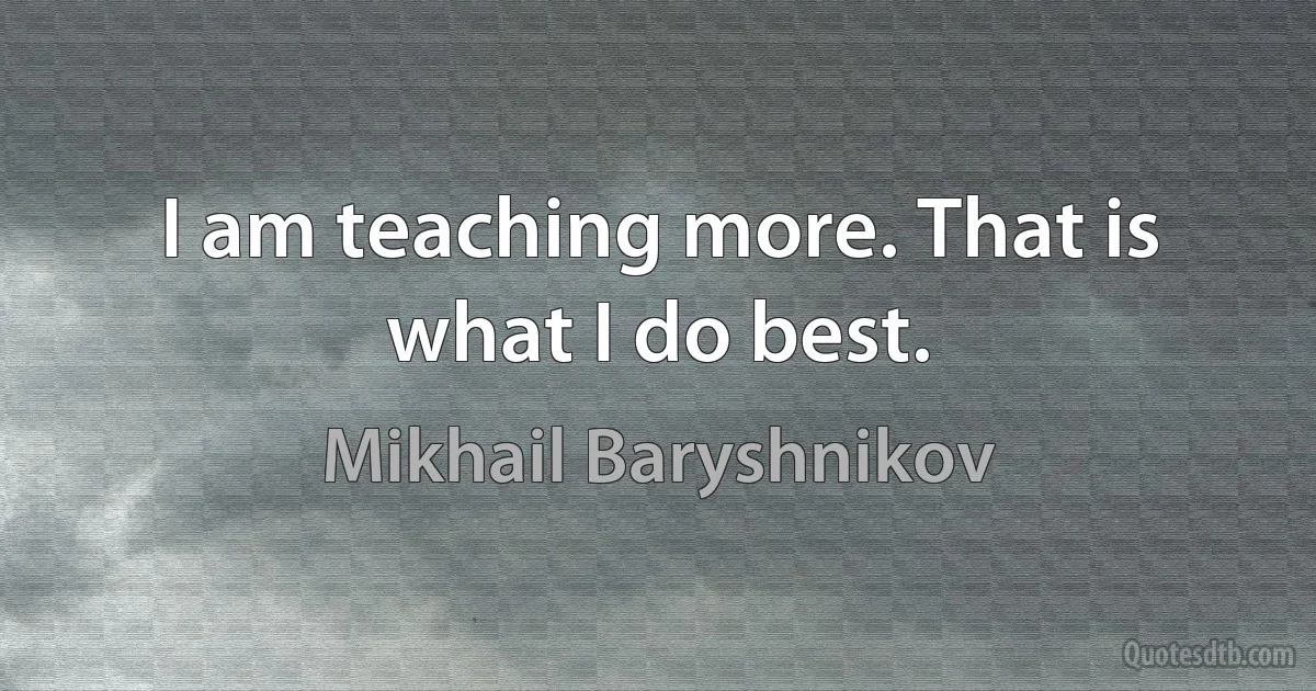 I am teaching more. That is what I do best. (Mikhail Baryshnikov)