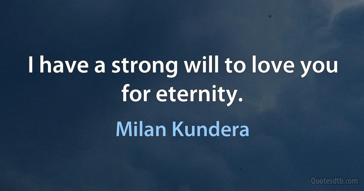 I have a strong will to love you for eternity. (Milan Kundera)