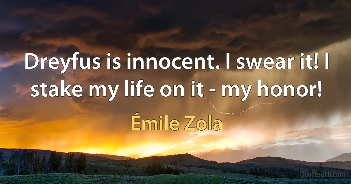 Dreyfus is innocent. I swear it! I stake my life on it - my honor! (Émile Zola)