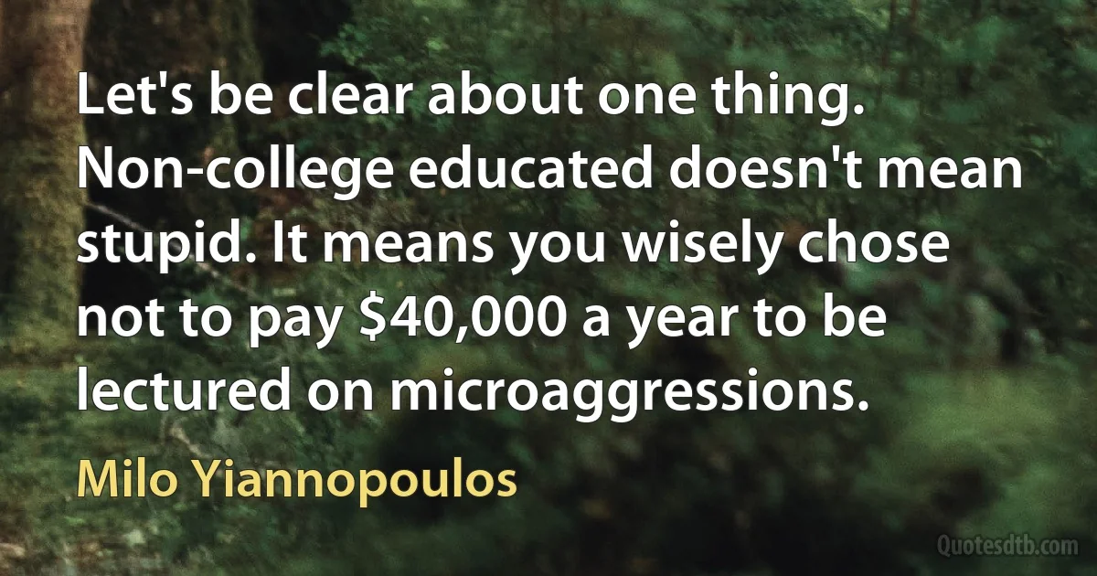 Let's be clear about one thing. Non-college educated doesn't mean stupid. It means you wisely chose not to pay $40,000 a year to be lectured on microaggressions. (Milo Yiannopoulos)