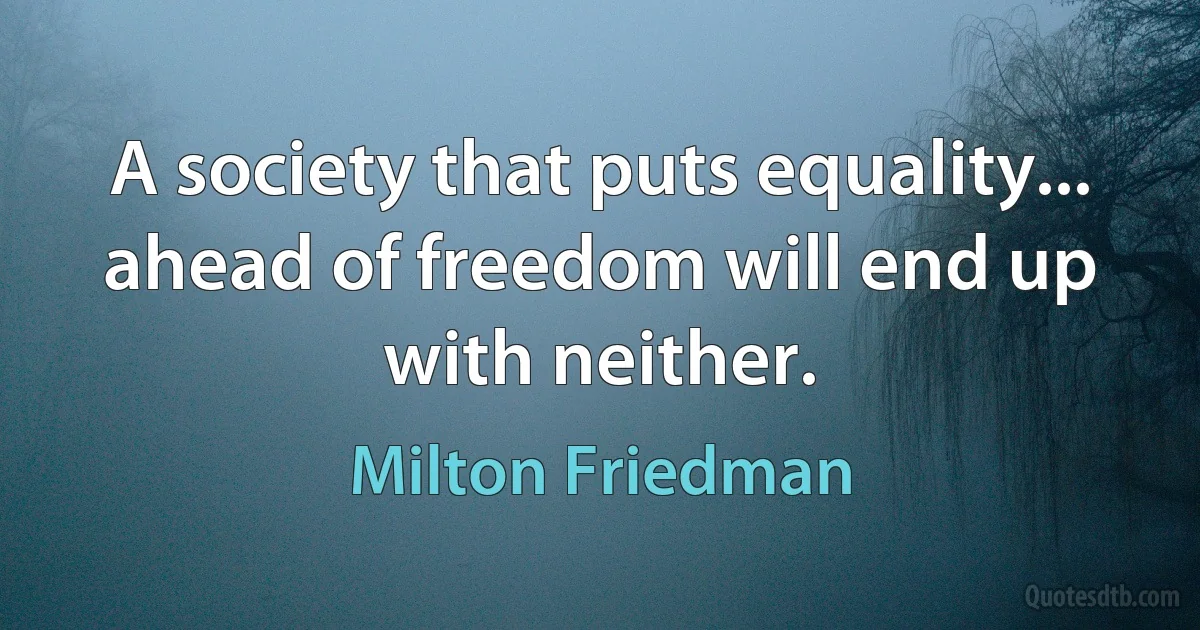 A society that puts equality... ahead of freedom will end up with neither. (Milton Friedman)