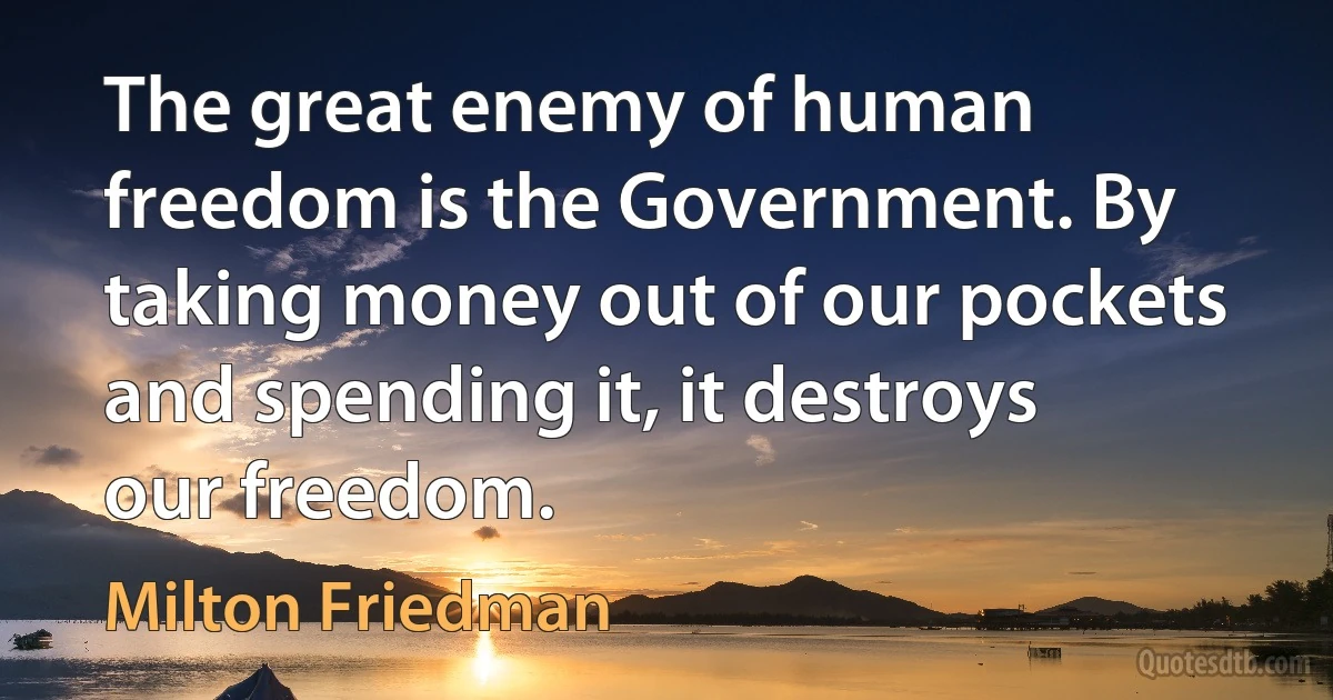 The great enemy of human freedom is the Government. By taking money out of our pockets and spending it, it destroys our freedom. (Milton Friedman)