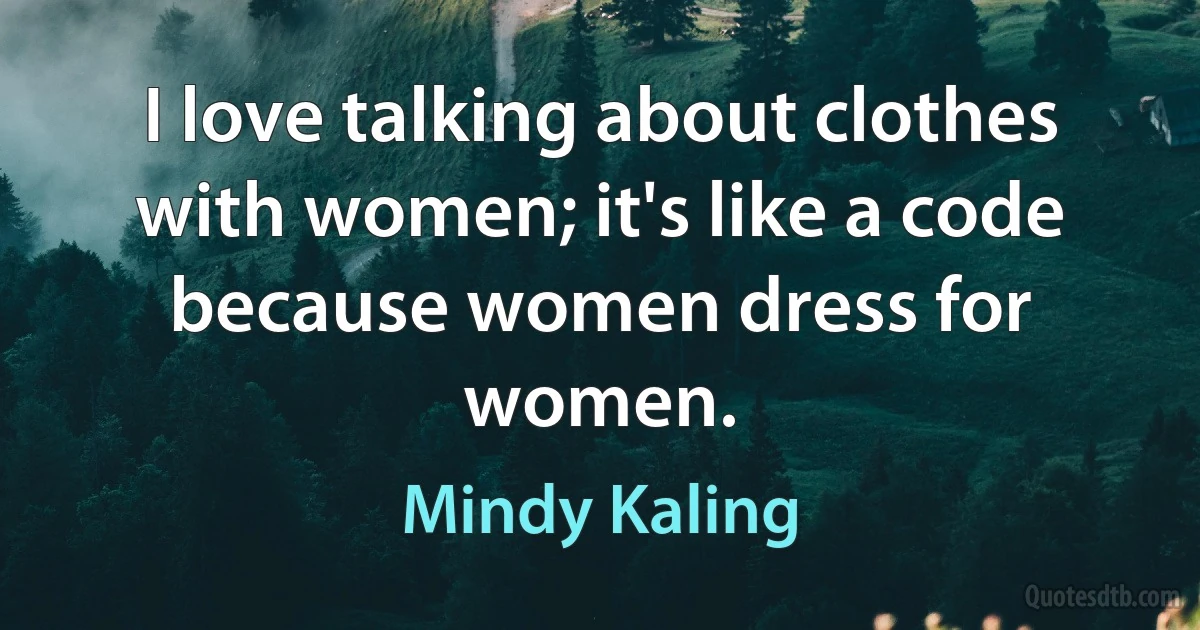 I love talking about clothes with women; it's like a code because women dress for women. (Mindy Kaling)