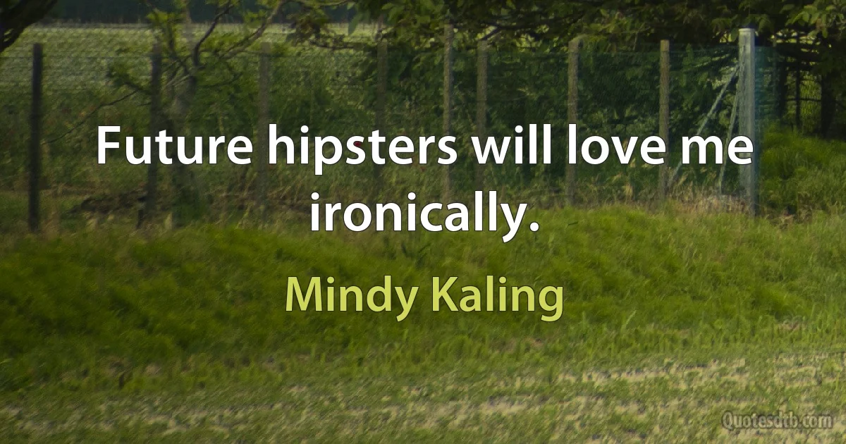 Future hipsters will love me ironically. (Mindy Kaling)