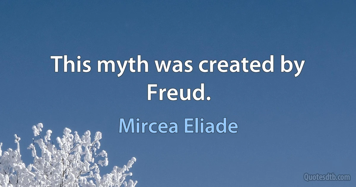 This myth was created by Freud. (Mircea Eliade)