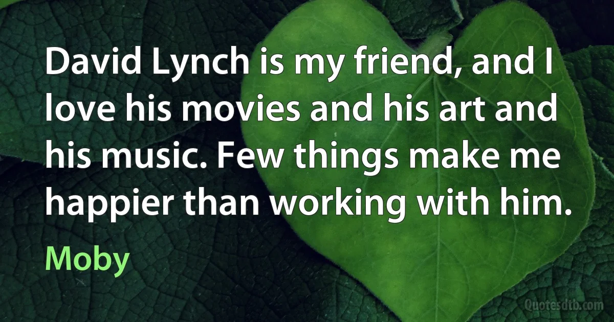 David Lynch is my friend, and I love his movies and his art and his music. Few things make me happier than working with him. (Moby)