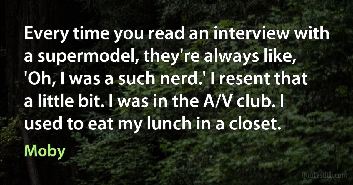 Every time you read an interview with a supermodel, they're always like, 'Oh, I was a such nerd.' I resent that a little bit. I was in the A/V club. I used to eat my lunch in a closet. (Moby)